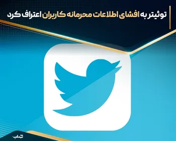 توئیتر به افشای اطلاعات محرمانه کاربران اعتراف کرد